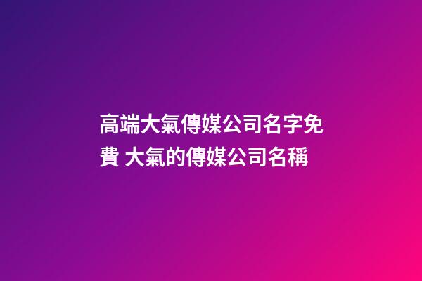 高端大氣傳媒公司名字免費 大氣的傳媒公司名稱